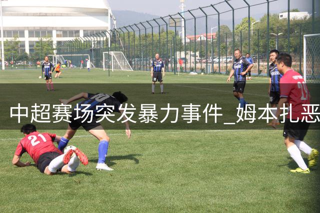 中超赛场突发暴力事件 姆本扎恶意犯规遭红牌驱逐