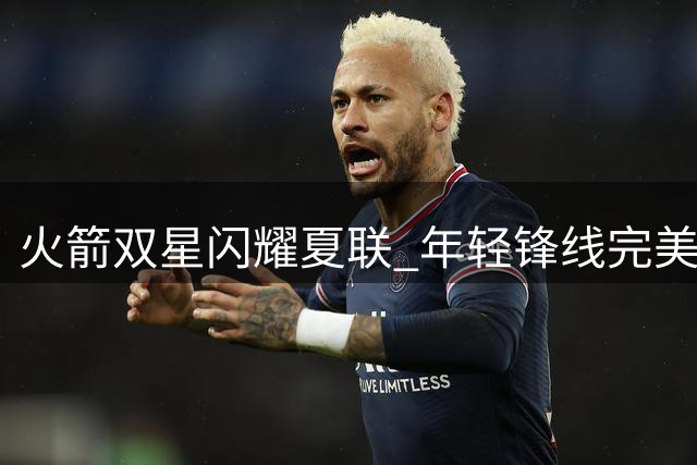 火箭双星闪耀夏联 年轻锋线完美契合管理层重建战略