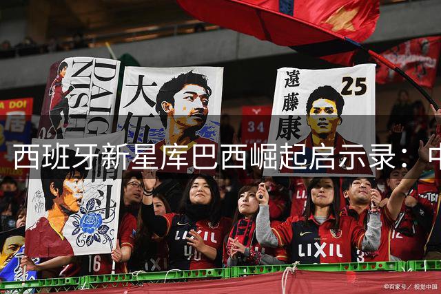 西班牙新星库巴西崛起启示录：中国青训亟需打破年龄桎梏