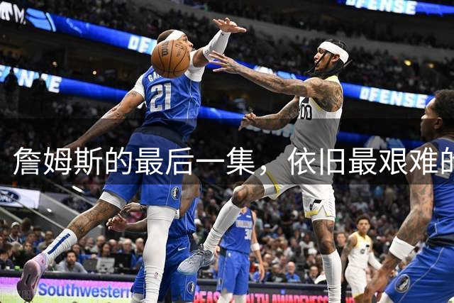 詹姆斯的最后一集，依旧最艰难的路？